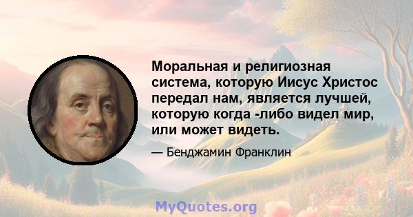 Моральная и религиозная система, которую Иисус Христос передал нам, является лучшей, которую когда -либо видел мир, или может видеть.