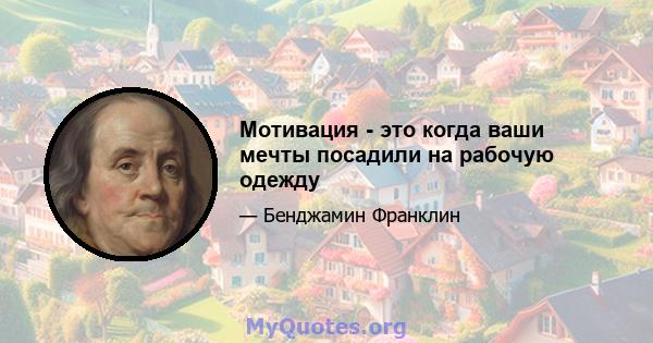 Мотивация - это когда ваши мечты посадили на рабочую одежду