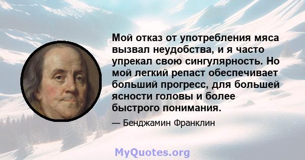 Мой отказ от употребления мяса вызвал неудобства, и я часто упрекал свою сингулярность. Но мой легкий репаст обеспечивает больший прогресс, для большей ясности головы и более быстрого понимания.