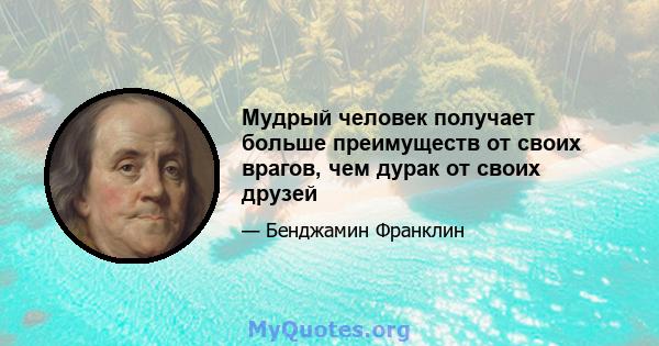 Мудрый человек получает больше преимуществ от своих врагов, чем дурак от своих друзей