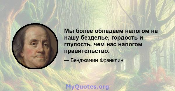 Мы более обладаем налогом на нашу безделье, гордость и глупость, чем нас налогом правительство.