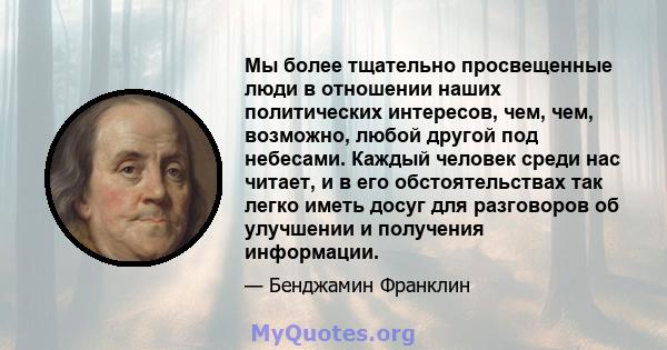 Мы более тщательно просвещенные люди в отношении наших политических интересов, чем, чем, возможно, любой другой под небесами. Каждый человек среди нас читает, и в его обстоятельствах так легко иметь досуг для разговоров 