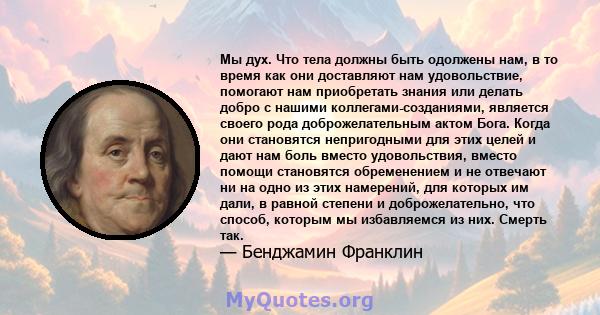 Мы дух. Что тела должны быть одолжены нам, в то время как они доставляют нам удовольствие, помогают нам приобретать знания или делать добро с нашими коллегами-созданиями, является своего рода доброжелательным актом