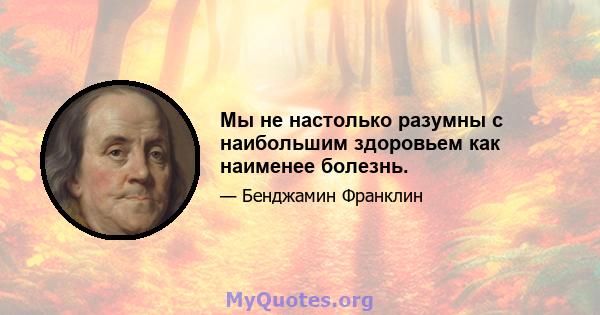 Мы не настолько разумны с наибольшим здоровьем как наименее болезнь.