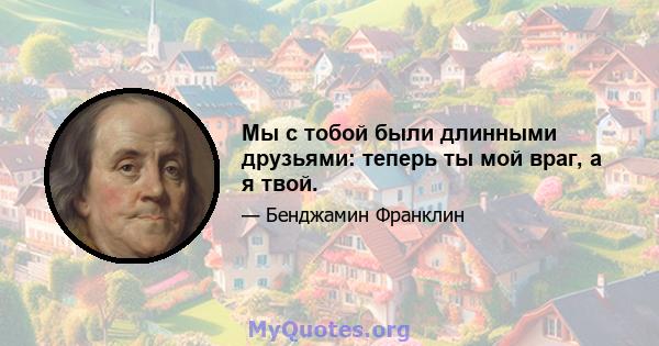 Мы с тобой были длинными друзьями: теперь ты мой враг, а я твой.