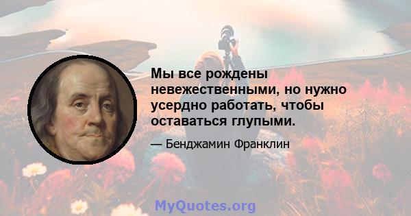 Мы все рождены невежественными, но нужно усердно работать, чтобы оставаться глупыми.