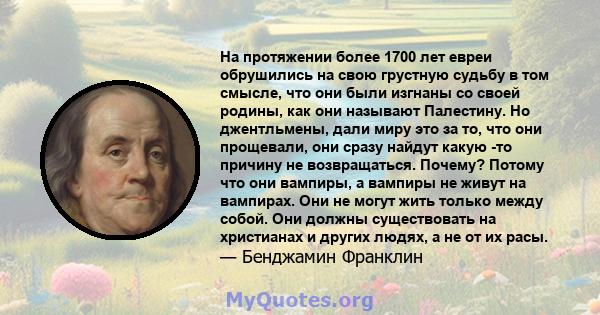 На протяжении более 1700 лет евреи обрушились на свою грустную судьбу в том смысле, что они были изгнаны со своей родины, как они называют Палестину. Но джентльмены, дали миру это за то, что они прощевали, они сразу