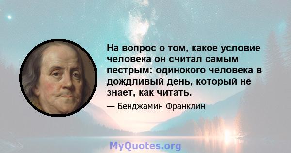 На вопрос о том, какое условие человека он считал самым пестрым: одинокого человека в дождливый день, который не знает, как читать.