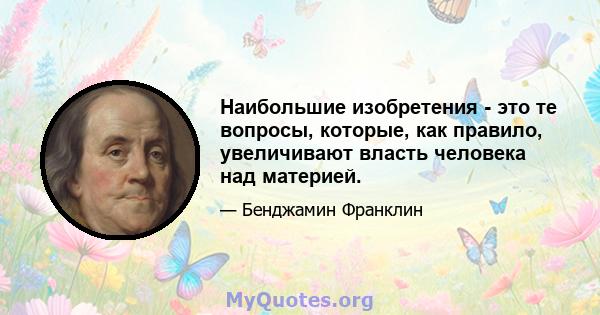 Наибольшие изобретения - это те вопросы, которые, как правило, увеличивают власть человека над материей.