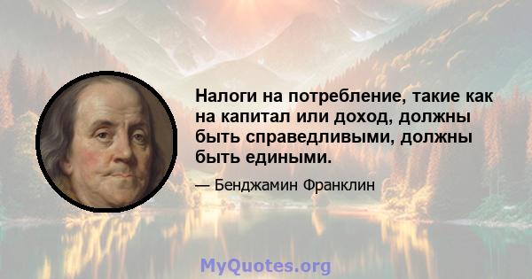 Налоги на потребление, такие как на капитал или доход, должны быть справедливыми, должны быть едиными.