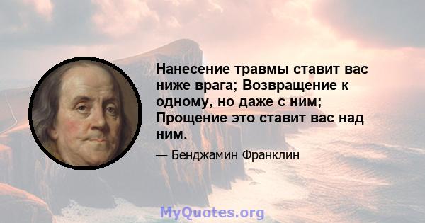 Нанесение травмы ставит вас ниже врага; Возвращение к одному, но даже с ним; Прощение это ставит вас над ним.