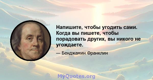 Напишите, чтобы угодить сами. Когда вы пишете, чтобы порадовать других, вы никого не угождаете.