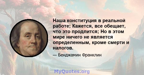 Наша конституция в реальной работе; Кажется, все обещает, что это продлится; Но в этом мире ничего не является определенным, кроме смерти и налогов.