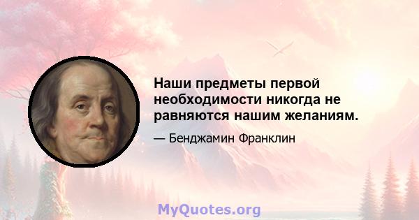 Наши предметы первой необходимости никогда не равняются нашим желаниям.