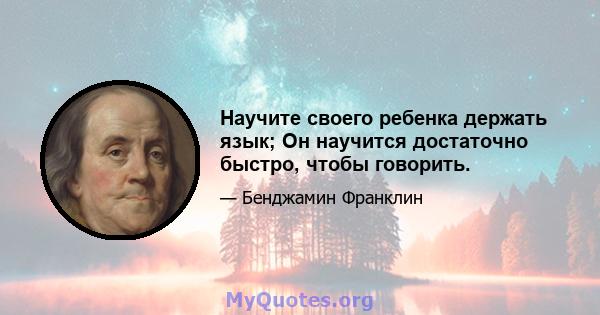 Научите своего ребенка держать язык; Он научится достаточно быстро, чтобы говорить.