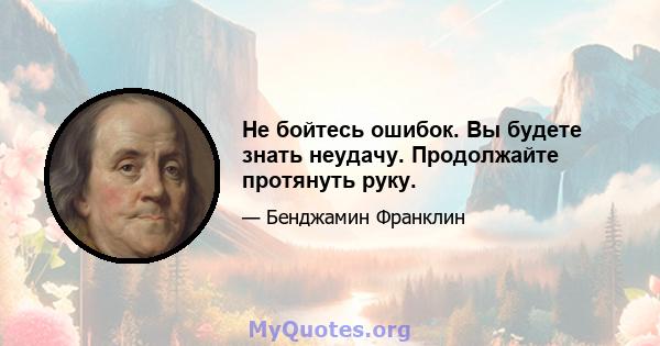 Не бойтесь ошибок. Вы будете знать неудачу. Продолжайте протянуть руку.