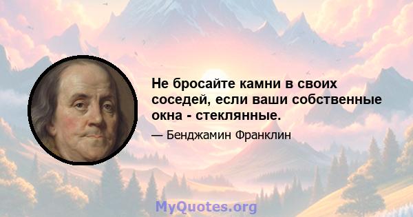 Не бросайте камни в своих соседей, если ваши собственные окна - стеклянные.