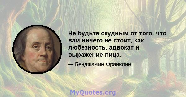 Не будьте скудным от того, что вам ничего не стоит, как любезность, адвокат и выражение лица.