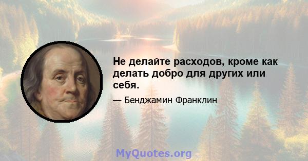 Не делайте расходов, кроме как делать добро для других или себя.