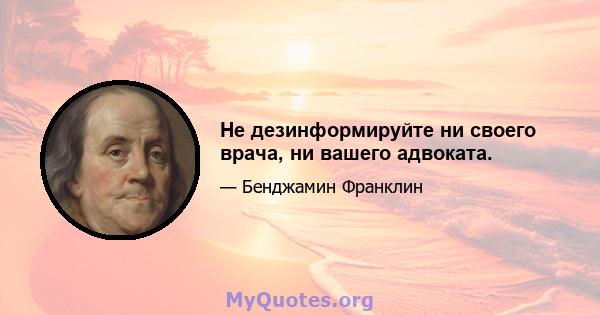 Не дезинформируйте ни своего врача, ни вашего адвоката.