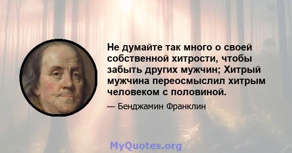 Не думайте так много о своей собственной хитрости, чтобы забыть других мужчин; Хитрый мужчина переосмыслил хитрым человеком с половиной.