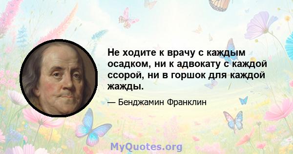 Не ходите к врачу с каждым осадком, ни к адвокату с каждой ссорой, ни в горшок для каждой жажды.