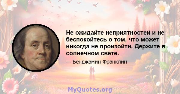 Не ожидайте неприятностей и не беспокойтесь о том, что может никогда не произойти. Держите в солнечном свете.