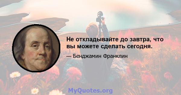 Не откладывайте до завтра, что вы можете сделать сегодня.