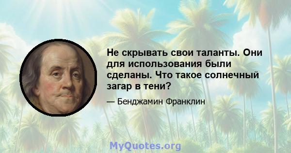 Не скрывать свои таланты. Они для использования были сделаны. Что такое солнечный загар в тени?