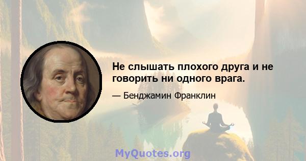 Не слышать плохого друга и не говорить ни одного врага.