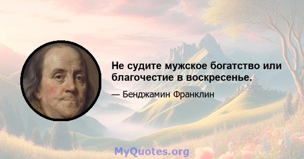 Не судите мужское богатство или благочестие в воскресенье.