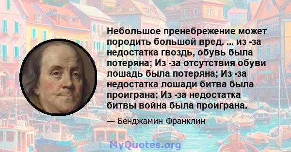 Небольшое пренебрежение может породить большой вред. ... из -за недостатка гвоздь, обувь была потеряна; Из -за отсутствия обуви лошадь была потеряна; Из -за недостатка лошади битва была проиграна; Из -за недостатка