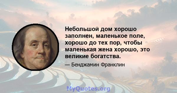 Небольшой дом хорошо заполнен, маленькое поле, хорошо до тех пор, чтобы маленькая жена хорошо, это великие богатства.