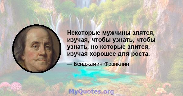 Некоторые мужчины злятся, изучая, чтобы узнать, чтобы узнать, но которые злится, изучая хорошее для роста.