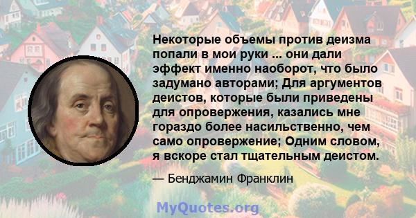 Некоторые объемы против деизма попали в мои руки ... они дали эффект именно наоборот, что было задумано авторами; Для аргументов деистов, которые были приведены для опровержения, казались мне гораздо более