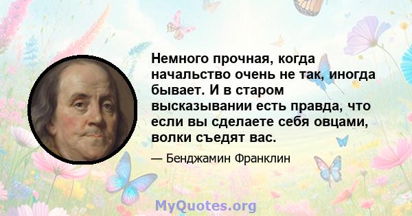 Немного прочная, когда начальство очень не так, иногда бывает. И в старом высказывании есть правда, что если вы сделаете себя овцами, волки съедят вас.