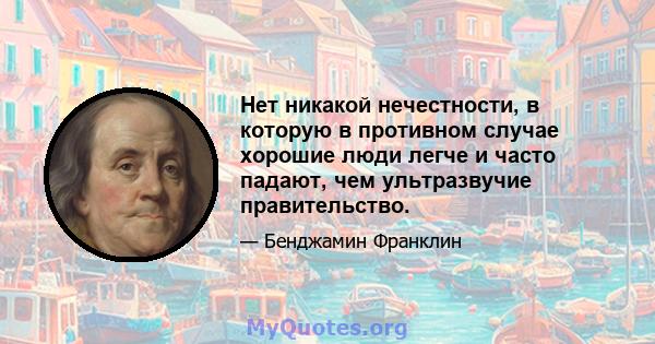 Нет никакой нечестности, в которую в противном случае хорошие люди легче и часто падают, чем ультразвучие правительство.