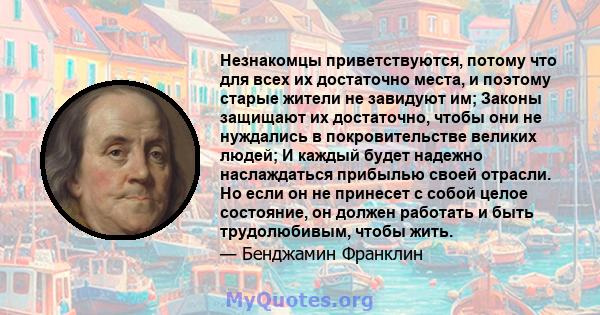 Незнакомцы приветствуются, потому что для всех их достаточно места, и поэтому старые жители не завидуют им; Законы защищают их достаточно, чтобы они не нуждались в покровительстве великих людей; И каждый будет надежно