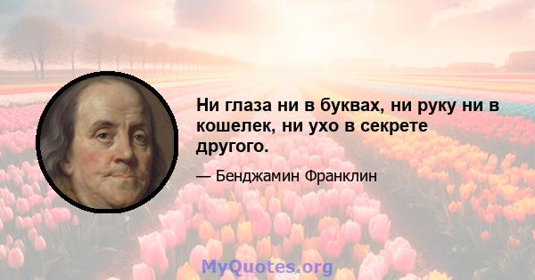 Ни глаза ни в буквах, ни руку ни в кошелек, ни ухо в секрете другого.