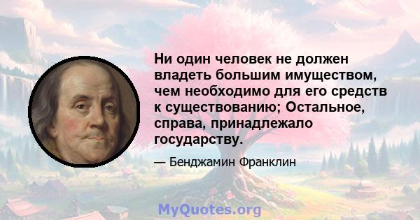 Ни один человек не должен владеть большим имуществом, чем необходимо для его средств к существованию; Остальное, справа, принадлежало государству.