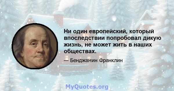 Ни один европейский, который впоследствии попробовал дикую жизнь, не может жить в наших обществах.