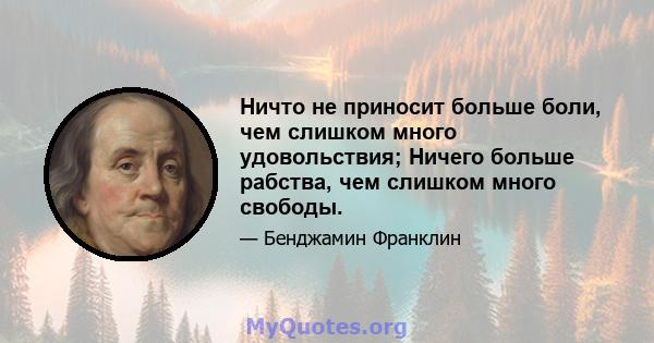 Ничто не приносит больше боли, чем слишком много удовольствия; Ничего больше рабства, чем слишком много свободы.