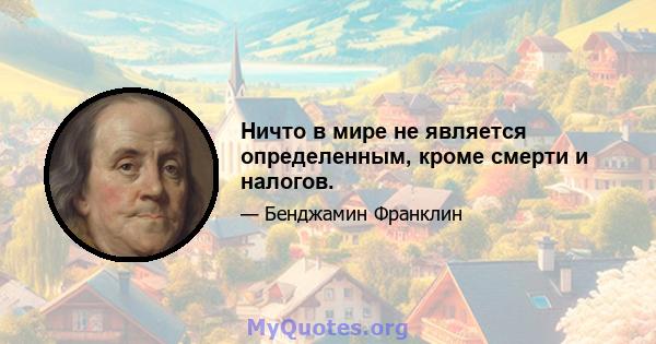 Ничто в мире не является определенным, кроме смерти и налогов.