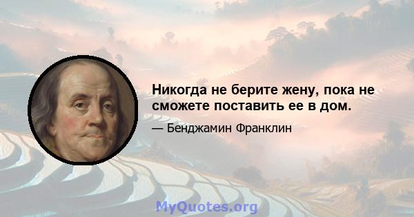 Никогда не берите жену, пока не сможете поставить ее в дом.