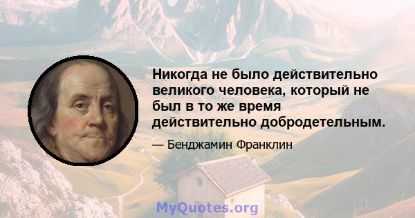 Никогда не было действительно великого человека, который не был в то же время действительно добродетельным.