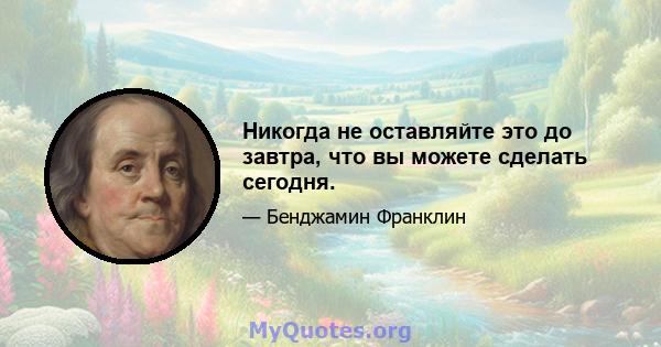 Никогда не оставляйте это до завтра, что вы можете сделать сегодня.