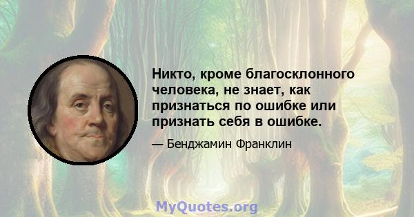 Никто, кроме благосклонного человека, не знает, как признаться по ошибке или признать себя в ошибке.