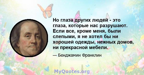 Но глаза других людей - это глаза, которые нас разрушают. Если все, кроме меня, были слепыми, я не хотел бы ни хорошей одежды, нежных домов, ни прекрасной мебели.