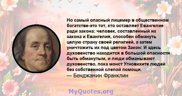 Но самый опасный лицемер в общественном богатстве-это тот, кто оставляет Евангелие ради закона: человек, составленный из закона и Евангелия, способен обмануть целую страну своей религией, а затем уничтожить их под