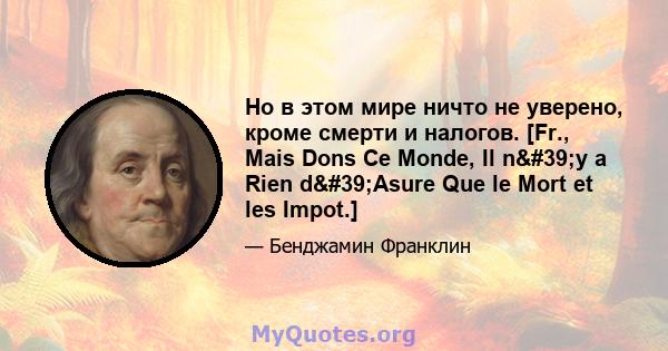 Но в этом мире ничто не уверено, кроме смерти и налогов. [Fr., Mais Dons Ce Monde, Il n'y a Rien d'Asure Que le Mort et les Impot.]